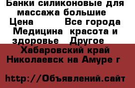 Банки силиконовые для массажа большие › Цена ­ 120 - Все города Медицина, красота и здоровье » Другое   . Хабаровский край,Николаевск-на-Амуре г.